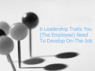 6 Leadership Traits You
(The Employee) Need
To Develop On-The-Job

 