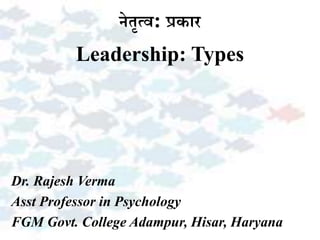 नेतृत्व: प्रकार
Leadership: Types
Dr. Rajesh Verma
Asst Professor in Psychology
FGM Govt. College Adampur, Hisar, Haryana
 