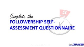 Complete the
FOLLOWERSHIP SELF-
ASSESSMENT QUESTIONNAIRE
http://mbanicas.weebly.com/identify-your-followership-style.html
 