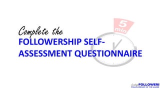 Complete the
FOLLOWERSHIP SELF-
ASSESSMENT QUESTIONNAIRE
 