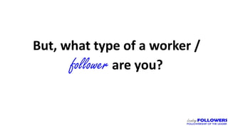 But, what type of a worker /
follower are you?
 