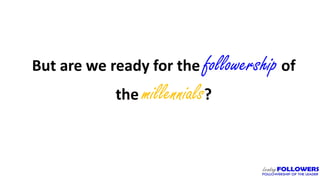 But are we ready for the followership of
the millennials?
 