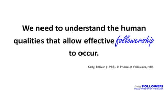 We need to understand the human
qualities that allow effective followership
to occur.
Kelly, Robert (1988). In Praise of Followers, HBR
 
