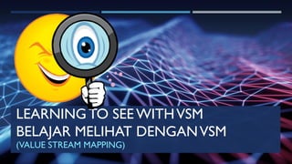 LEARNING TO SEE WITHVSM
BELAJAR MELIHAT DENGANVSM
(VALUE STREAM MAPPING)
 