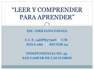 ESC. EMILIANO ZAPATA
C.C.T. 14DPR3799N T/M
ZONA 089 SECTOR 24
INDEPENDENCIA NO. 35
SAN GASPAR DE LAS FLORES
“LEER Y COMPRENDER
PARA APRENDER”
 