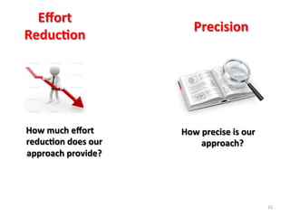 How	
  precise	
  is	
  our	
  
approach?	
  
Precision	
  
21	
  
Eﬀort	
  
Reduc$on	
  
How	
  much	
  eﬀort	
  
reduc$on	
  does	
  our	
  
approach	
  provide?	
  
 