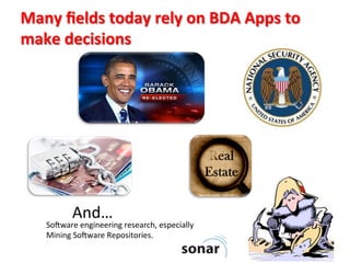 Many	
  ﬁelds	
  today	
  rely	
  on	
  BDA	
  Apps	
  to	
  
make	
  decisions	
  
So&ware	
  engineering	
  research,	
  especially	
  
Mining	
  So&ware	
  Repositories.	
  
And…	
  
3	
  
 