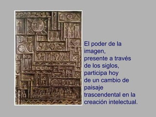 El poder de la imagen,   presente a través de los siglos,   participa hoy   de un   cambio de paisaje trascendental en la creación intelectual. 