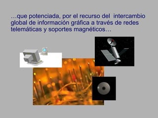 … que potenciada, por el recurso del  intercambio global de información gráfica a través de redes telemáticas y soportes magnéticos… 