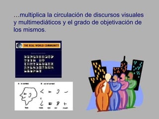 … multiplica la circulación de discursos visuales y multimediáticos y el grado de objetivación de los mismos .  