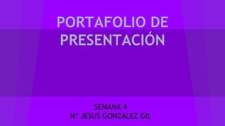 PORTAFOLIO DE 
PRESENTACIÓN 
SEMANA 4 
Mª JESUS GONZALEZ GIL 
 