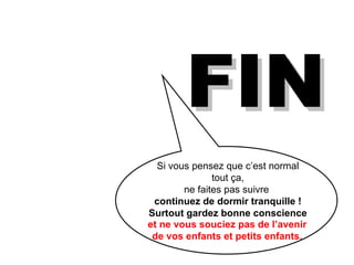 et ne vous souciez pas de l’avenir de vos enfants et petits enfants. FIN Si vous pensez que c’est normal  tout ça,  ne faites pas suivre  continuez de dormir tranquille !  Surtout gardez bonne conscience  