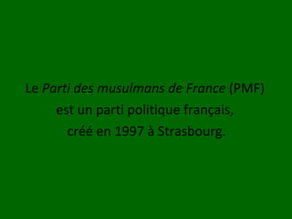 Le  Parti des musulmans de France  (PMF)  est un parti politique français,  créé en 1997 à Strasbourg. 
