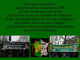 Nous pouvons admirer  les significatives pancartes du PMF ( et cela ne fait que commencer pour la prise du pouvoir politique de notre pays,  le leur, maintenant disent-ils, comme en Belgique  ) qui semble avoir beaucoup d'argent  pour posséder d'aussi sympathiques banderoles qui n'ont rien d'artisanal. 