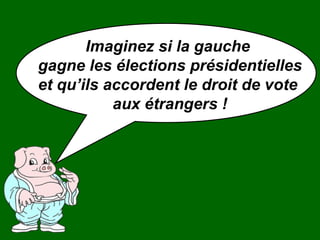 Imaginez si la gauche  gagne les élections présidentielles et qu’ils accordent le droit de vote  aux étrangers ! 