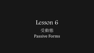 Lesson 6
受動態
Passive Forms
 
