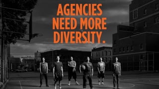 AGENCIES
NEED MORE
DIVERSITY.
 