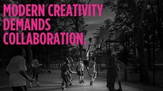 MODERN CREATIVITY
DEMANDS
COLLABORATION.
 