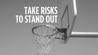 TAKE RISKS
TO STAND OUT
 