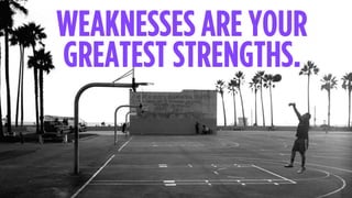 WEAKNESSES ARE YOUR
GREATEST STRENGTHS.
 