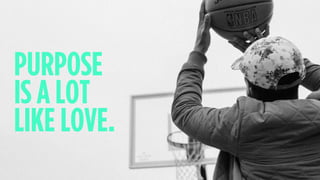 PURPOSE
IS A LOT
LIKE LOVE.
 