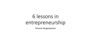 6 lessons in
entrepreneurship
Vincent Vergonjeanne
 