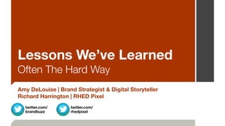 twitter.com/
brandbuzz
Lessons We’ve Learned
Often The Hard Way
Amy DeLouise | Brand Strategist & Digital Storyteller
Richard Harrington | RHED Pixel
twitter.com/
rhedpixel
 