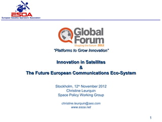 “Platforms to Grow Innovation”

             Innovation in Satellites
                       &
The Future European Communications Eco-System

            Stockholm, 12th November 2012
                  Christine Leurquin
             Space Policy Working Group

               christine.leurquin@ses.com
                       www.esoa.net


                                                1
 