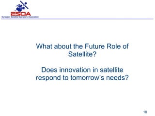What about the Future Role of
         Satellite?

  Does innovation in satellite
respond to tomorrow’s needs?



                                 10
 