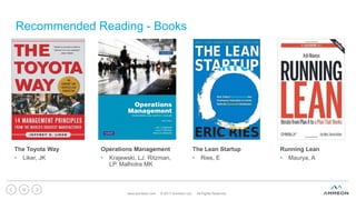 Recommended Reading - Books
The Toyota Way
• Liker, JK
Operations Management
• Krajewski, LJ. Ritzman,
LP. Malhotra MK
The...