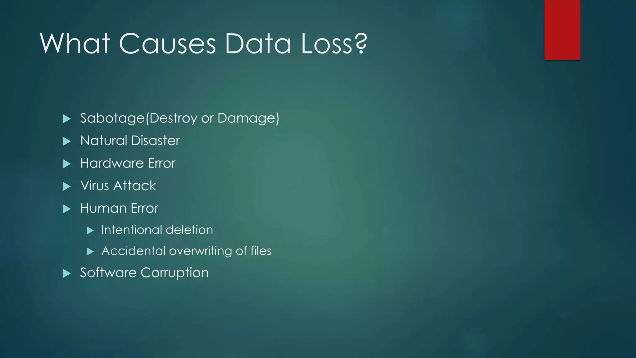 What Causes Data Loss?
 Sabotage(Destroy or Damage)
 Natural Disaster
 Hardware Error
 Virus Attack
 Human Error
 Intentional deletion
 Accidental overwriting of files
 Software Corruption
 