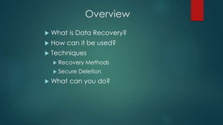 Overview
 What is Data Recovery?
 How can it be used?
 Techniques
 Recovery Methods
 Secure Deletion
 What can you do?
 