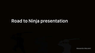 Road to Ninja presentation
Alessandro Maculotti
 