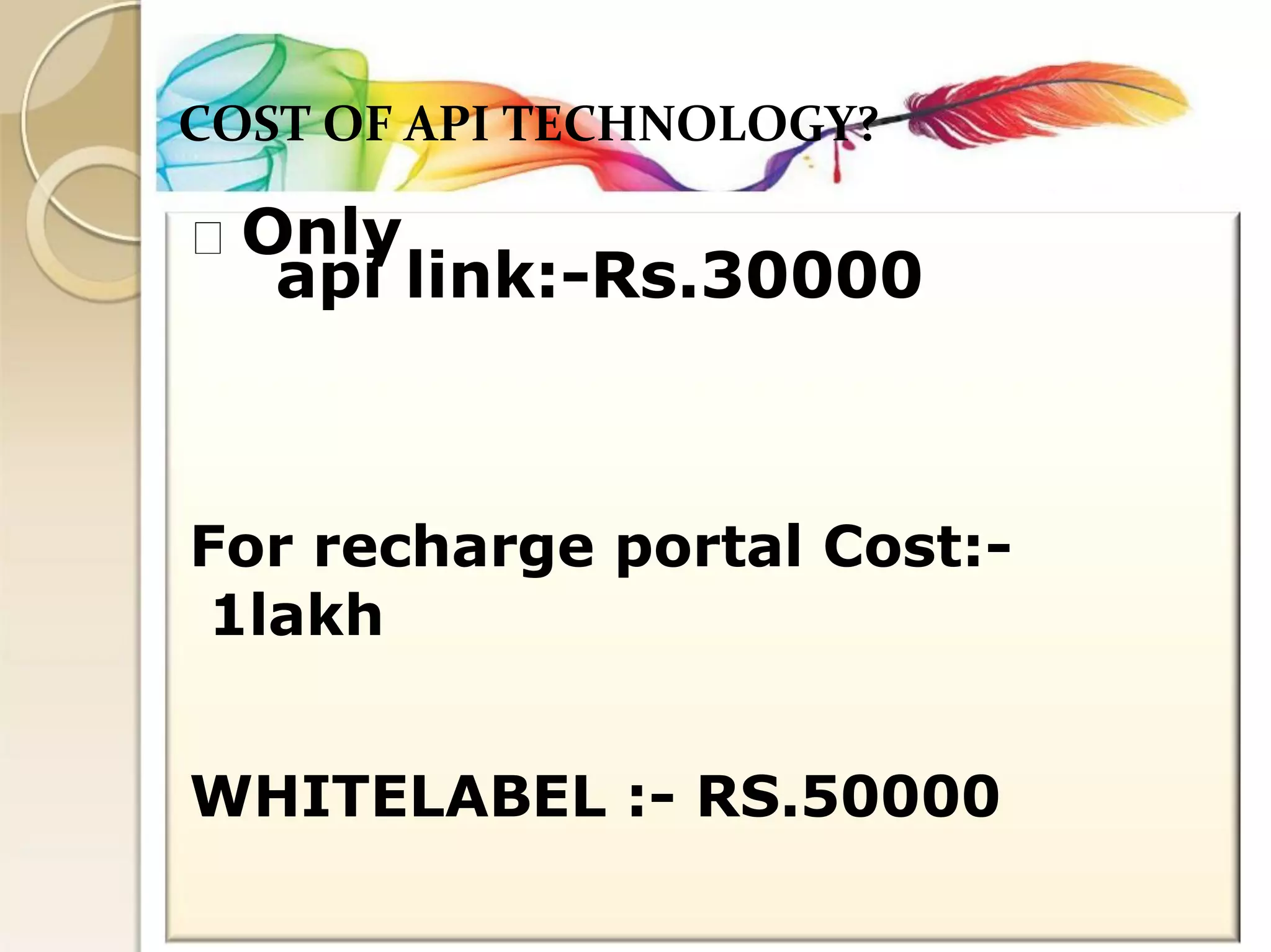 COST OF API TECHNOLOGY? Only 
api link:-Rs.30000 
For recharge portal Cost:- 
1lakh 
WHITELABEL :- RS.50000  