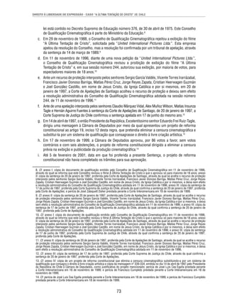 DIREITO À LIBERDADE DE EXPRESSÃO - CASO “A ÚLTIMA TENTAÇÃO DE CRISTO” VS. CHILE 
lei está contido no Decreto Supremo de Educação número 376, de 30 de abril de 1975. Este Conselho 
de Qualifi cação Cinematográfi ca é parte do Ministério da Educação.8 
c. Em 29 de novembro de 1988, o Conselho de Qualifi cação Cinematográfi ca rejeitou a exibição do fi lme 
“A Última Tentação de Cristo”, solicitada pela “United International Pictures Ltda.”. Esta empresa 
apelou da resolução do Conselho, mas a resolução foi confi rmada por um tribunal de apelação, através 
da sentença de 14 de março de 1989.9 
d. Em 11 de novembro de 1996, diante de uma nova petição da “United International Pictures Ltda.”, 
o Conselho de Qualifi cação Cinematográfi ca revisou a proibição de exibição do fi lme “A Última 
Tentação de Cristo” e, em sua sessão número 244, autorizou sua exibição, por maioria de votos, para 
espectadores maiores de 18 anos.10 
e. Ante um recurso de proteção interposto pelos senhores Sergio García Valdés, Vicente Torres Irarrázabal, 
Francisco Javier Donoso Barriga, Matías Pérez Cruz, Jorge Reyes Zapata, Cristian Heerwagen Guzmán 
e Joel González Castillo, em nome de Jesus Cristo, da Igreja Católica e por si mesmos, em 20 de 
janeiro de 1997, a Corte de Apelações de Santiago acolheu o recurso de proteção e deixou sem efeito 
a resolução administrativa do Conselho de Qualifi cação Cinematográfi ca adotada na sessão número 
244, de 11 de novembro de 1996.11 
f. Ante de uma apelação interposta pelos senhores Claudio Márquez Vidal, Alex Muñoz Wilson, Matías Insunza 
Tagle e Hernán Aguirre Fuentes à sentença da Corte de Apelações de Santiago, de 20 de janeiro de 1997, a 
Corte Suprema de Justiça do Chile confi rmou a sentença apelada em 17 de junho do mesmo ano.12 
g. Em 14 de abril de 1997, o então Presidente da República, Excelentíssimo senhor Eduardo Frei Ruiz-Tagle, 
dirigiu uma mensagem à Câmara de Deputados por meio da qual apresentou um projeto de reforma 
constitucional ao artigo 19, inciso 12 desta regra, que pretendia eliminar a censura cinematográfi ca e 
substituí-la por um sistema de qualifi cação que consagrasse o direito à livre criação artística.13 
h. Em 17 de novembro de 1999, a Câmara de Deputados aprovou, por 86 votos a favor, sem votos 
contrários e com seis abstenções, o projeto de reforma constitucional dirigido a eliminar a censura 
prévia na exibição e publicidade da produção cinematográfi ca.14 
i. Até 5 de fevereiro de 2001, data em que foi proferida a presente Sentença, o projeto de reforma 
constitucional não havia completado os trâmites para sua aprovação. 
8. Cf. anexo I: cópia do documento de qualifi cação emitido pelo Conselho de Qualifi cação Cinematográfi ca em 11 de novembro de 1996, 
através do qual se informa que este Conselho revisou o fi lme A Última Tentação de Cristo e que o aprovou só para maiores de 18 anos; anexo 
II: cópia da sentença de 20 de janeiro de 1997, proferida pela Corte de Apelações de Santiago, através da qual se acolhe o recurso de proteção 
interposto pelos senhores Sergio García Valdés, Vicente Torres Irarrázabal, Francisco Javier Donoso Barriga, Matías Pérez Cruz, Jorge Reyes 
Zapata, Cristian Heerwagen Guzmán e Joel González Castillo, em nome de Jesus Cristo, da Igreja Católica e por si mesmos, e deixa sem efeito 
a resolução administrativa do Conselho de Qualifi cação Cinematográfi ca adotada em 11 de novembro de 1996; anexo III: cópia da sentença de 
17 de junho de 1997, proferida pela Corte Suprema de Justiça do Chile, através da qual confi rma a sentença de 20 de janeiro de 1997, proferida 
pela Corte de Apelações; e perícia de José Zalaquett Daher prestada perante a Corte Interamericana em 18 de novembro de 1999. 
9. Cf. anexo II: cópia da sentença de 20 de janeiro de 1997, proferida pela Corte de Apelações de Santiago, através da qual se acolhe o recurso 
de proteção interposto pelos senhores Sergio García Valdés, Vicente Torres Irarrázabal, Francisco Javier Donoso Barriga, Matías Pérez Cruz, 
Jorge Reyes Zapata, Cristian Heerwagen Guzmán e Joel González Castillo, em nome de Jesus Cristo, da Igreja Católica e por si mesmos, e deixa 
sem efeito a resolução administrativa do Conselho de Qualifi cação Cinematográfi ca adotada em 11 de novembro de 1996; e anexo III: cópia da 
sentença de 17 de junho de 1997, proferida pela Corte Suprema de Justiça do Chile, através da qual confi rma a sentença de 20 de janeiro de 
1997, proferida pela Corte de Apelações. 
10. Cf. anexo I: cópia do documento de qualifi cação emitido pelo Conselho de Qualifi cação Cinematográfi ca em 11 de novembro de 1996, 
através do qual se informa que este Conselho revisou o fi lme A Última Tentação de Cristo e que o aprovou só para maiores de 18 anos; anexo 
II: cópia da sentença de 20 de janeiro de 1997, proferida pela Corte de Apelações de Santiago, através da qual se acolhe o recurso de proteção 
interposto pelos senhores Sergio García Valdés, Vicente Torres Irarrázabal, Francisco Javier Donoso Barriga, Matías Pérez Cruz, Jorge Reyes 
Zapata, Cristian Heerwagen Guzmán e Joel González Castillo, em nome de Jesus Cristo, da Igreja Católica e por si mesmos, e deixa sem efeito 
a resolução administrativa do Conselho de Qualifi cação Cinematográfi ca adotada em 11 de novembro de 1996; e anexo III: cópia da sentença 
de 17 de junho de 1997, proferida pela Corte Suprema de Justiça de Chile, através da qual confi rma a sentença de 20 de janeiro de 1997, 
proferida pela Corte de Apelações. 
11. Cf. anexo II: cópia da sentença de 20 de janeiro de 1997, proferida pela Corte de Apelações de Santiago, através da qual se acolhe o recurso 
de proteção interposto pelos senhores Sergio García Valdés, Vicente Torres Irarrázabal, Francisco Javier Donoso Barriga, Matías Pérez Cruz, 
Jorge Reyes Zapata, Cristian Heerwagen Guzmán e Joel González Castillo, em nome de Jesus Cristo, da Igreja Católica e por si mesmos, e deixa 
sem efeito a resolução administrativa do Conselho de Qualifi cação Cinematográfi ca adotada em 11 de novembro de 1996. 
12. Cf. anexo III: cópia da sentença de 17 de junho de 1997, proferida pela Corte Suprema de Justiça do Chile, através da qual confi rma a 
sentença de 20 de janeiro de 1997, proferida pela Corte de Apelações. 
13. Cf. anexo IV: cópia de um projeto de reforma constitucional que elimina a censura cinematográfi ca substituindo-a por um sistema de 
qualifi cação que consagra o direito à livre criação artística e cópia da mensagem nº 339-334, emitida no dia 14 de abril de 1997 pelo Presidente 
da República do Chile à Câmara de Deputados, como justifi cativa do projeto mencionado; perícia de José Luis Cea Egaña prestada perante 
a Corte Interamericana em 18 de novembro de 1999; e perícia de Francisco Cumplido prestada perante a Corte Interamericana em 18 de 
novembro de 1999. 
14. Cf. perícia de José Luis Cea Egaña prestada perante a Corte Interamericana em 18 de novembro de 1999; e perícia de Francisco Cumplido 
prestada perante a Corte Interamericana em 18 de novembro de 1999. 
73 
 