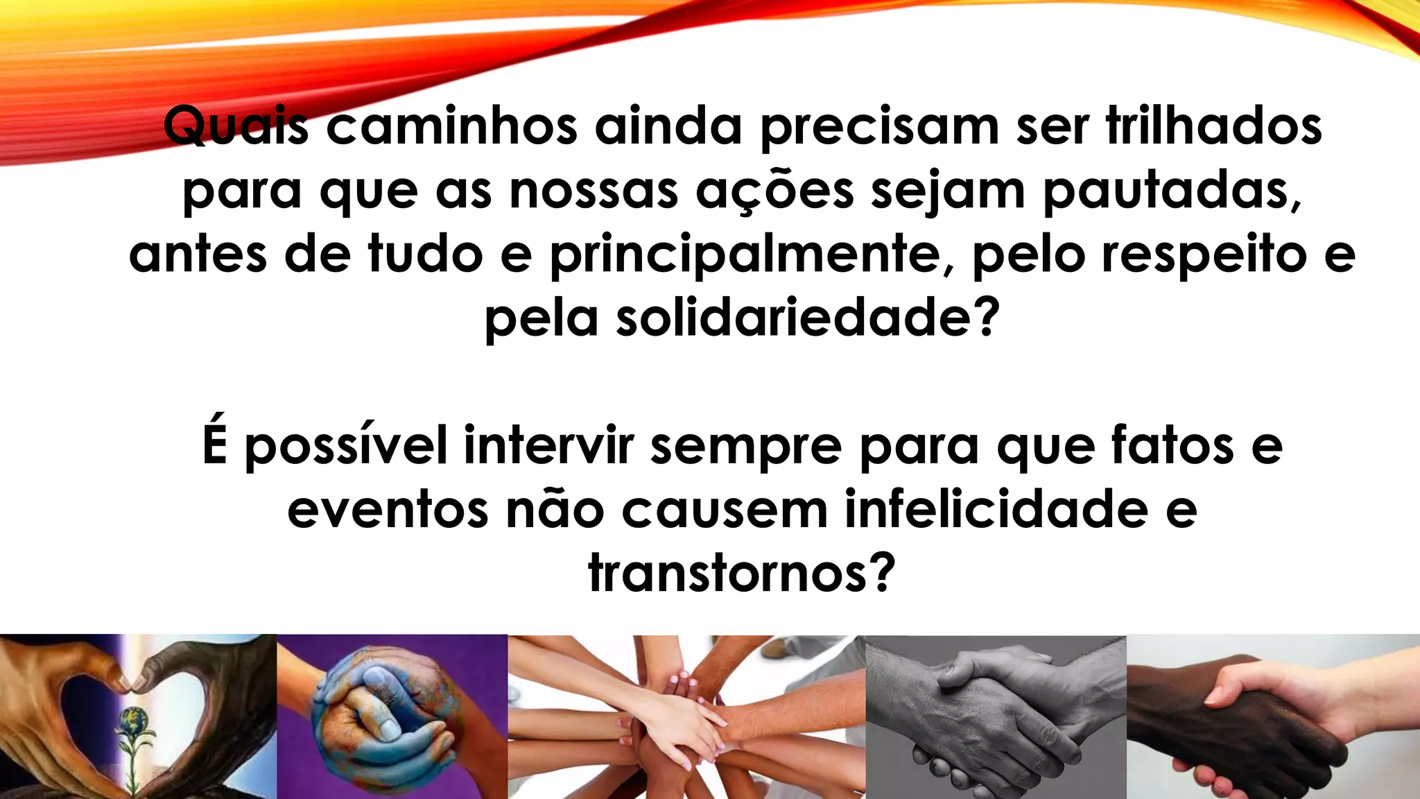 Quais caminhos ainda precisam ser trilhados
para que as nossas ações sejam pautadas,
antes de tudo e principalmente, pelo respeito e
pela solidariedade?
É possível intervir sempre para que fatos e
eventos não causem infelicidade e
transtornos?
 