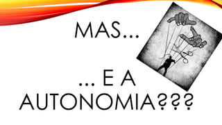 MAS...
... E A
AUTONOMIA???
 