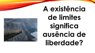 A existência
de limites
significa
ausência de
liberdade?
 