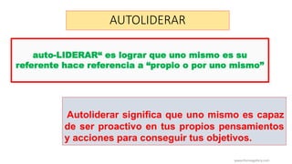 AUTOLIDERAR
www.themegallery.com
Autoliderar significa que uno mismo es capaz
de ser proactivo en tus propios pensamientos
y acciones para conseguir tus objetivos.
auto-LIDERAR“ es lograr que uno mismo es su
referente hace referencia a “propio o por uno mismo”
 