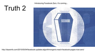 Truth 2
Introducing Facebook Zero. It’s coming...
http://dazeinfo.com/2015/05/04/facebook-updates-algorithmorganic-reach-facebook-pages-now-zero/