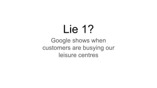 Google shows when
customers are busying our
leisure centres
Lie 1?
