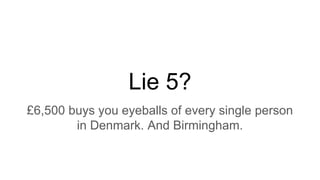 Lie 5?
£6,500 buys you eyeballs of every single person
in Denmark. And Birmingham.