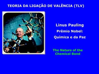 TEORIA DA LIGAÇÃO DE VALÊNCIA (TLV)

Linus Pauling
Prêmio Nobel:
Química e da Paz

The Nature of the
Chemical Bond

 