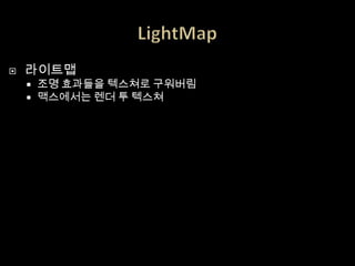    라이트맵
       조명 효과들을 텍스쳐로 구워버림
       맥스에서는 렌더 투 텍스쳐
 