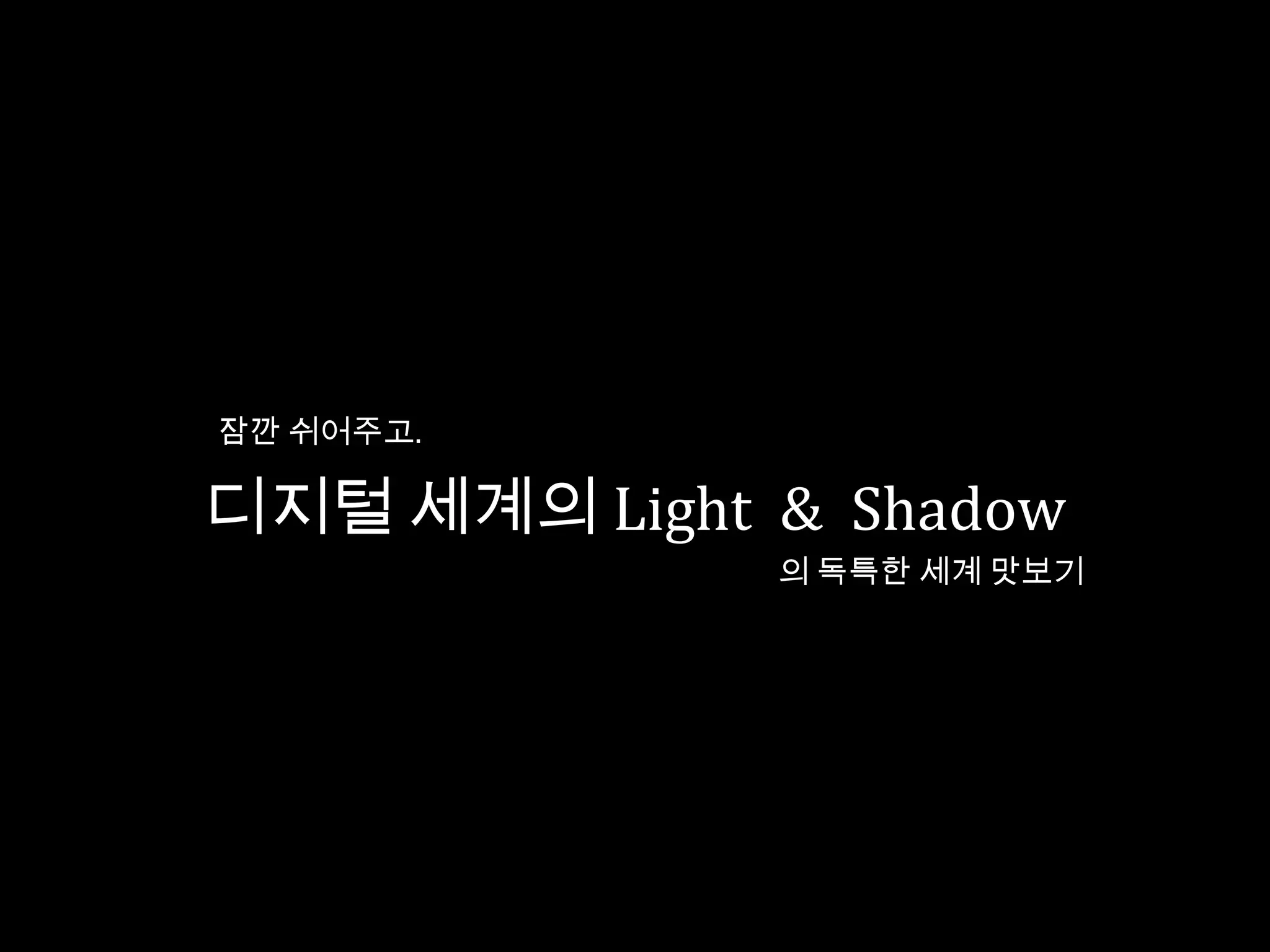 잠깐 쉬어주고.

디지털 세계의 Light & Shadow
              의 독특한 세계 맛보기
 
