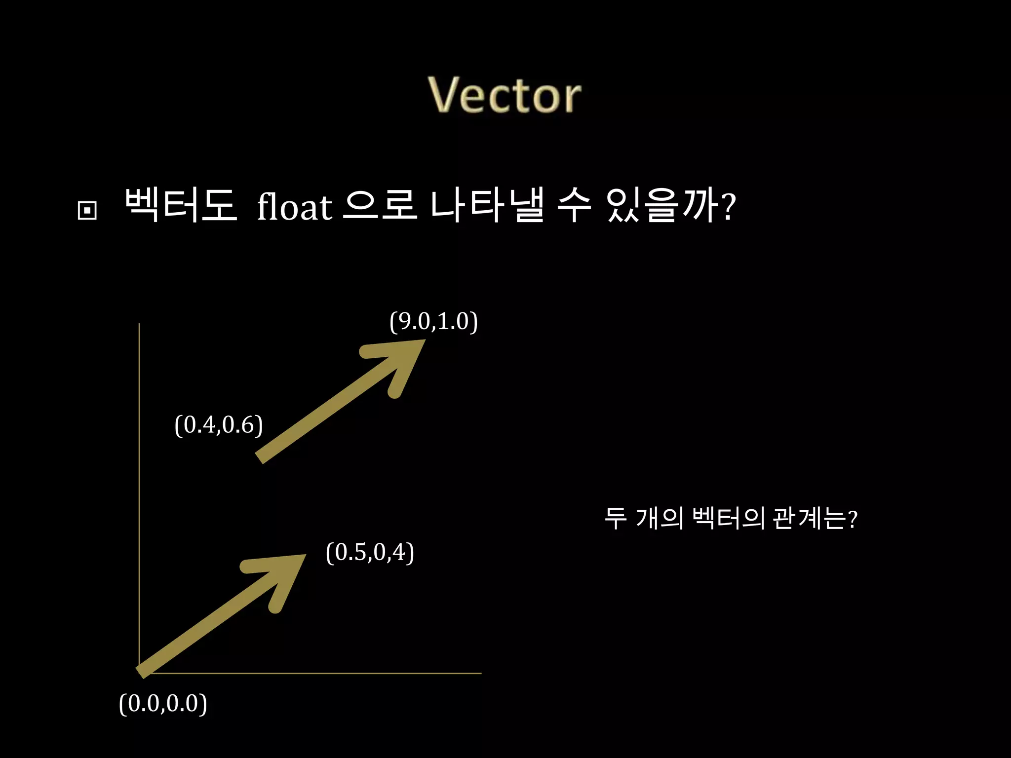    벡터도 float 으로 나타낼 수 있을까?

                           (9.0,1.0)



         (0.4,0.6)


                                       두 개의 벡터의 관계는?
                     (0.5,0,4)




    (0.0,0.0)
 