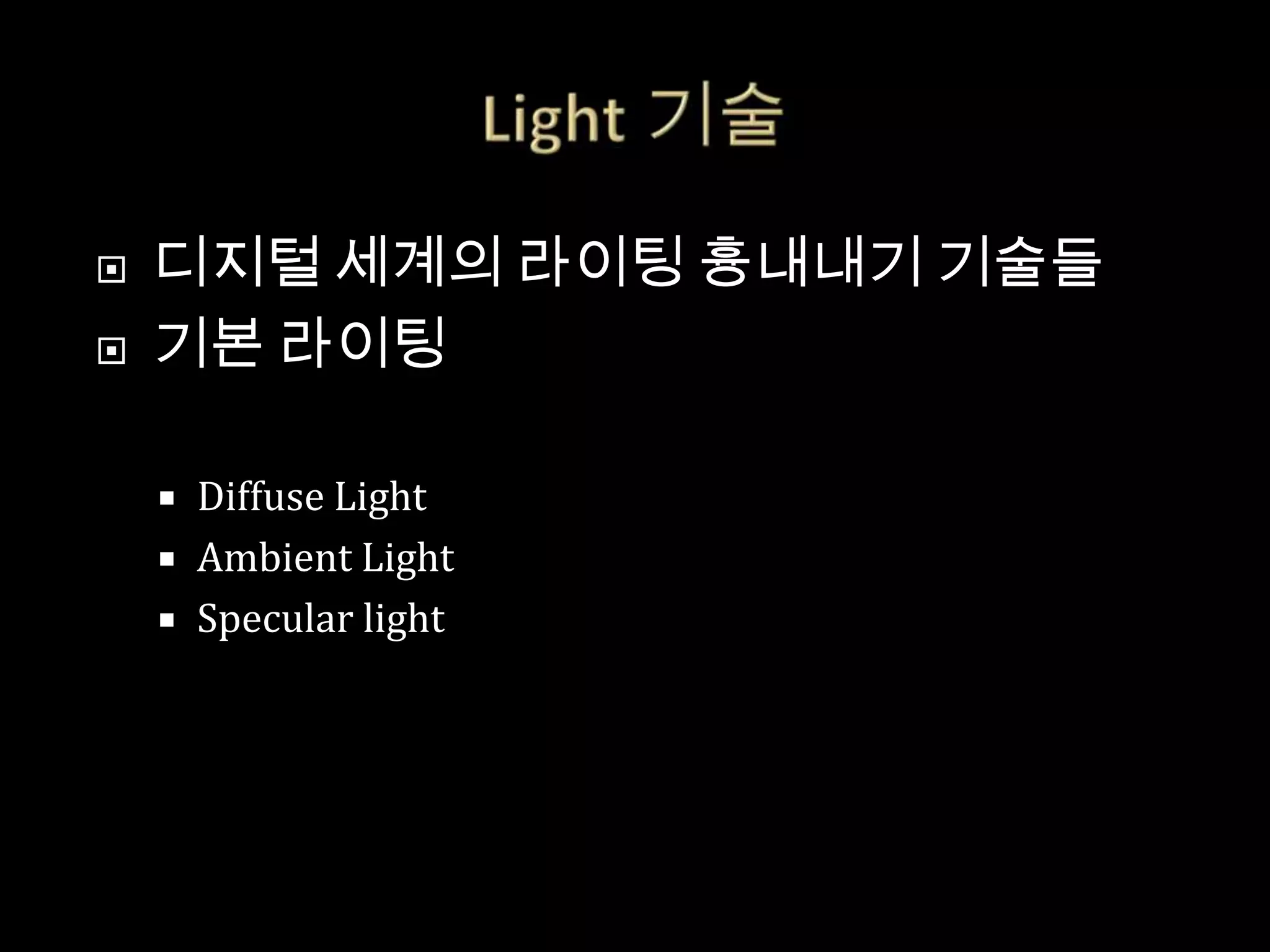    디지털 세계의 라이팅 흉내내기 기술들
   기본 라이팅

     Diffuse Light
     Ambient Light
     Specular light
 