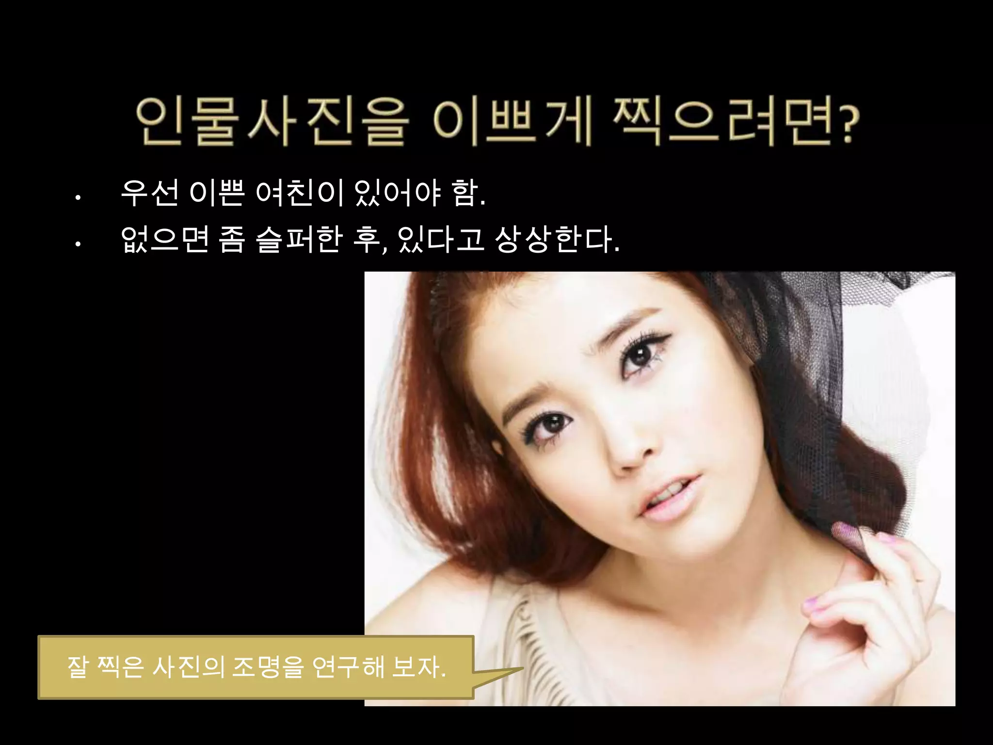 •   우선 이쁜 여친이 있어야 함.
•   없으면 좀 슬퍼한 후, 있다고 상상한다.




잘 찍은 사진의 조명을 연구해 보자.
 