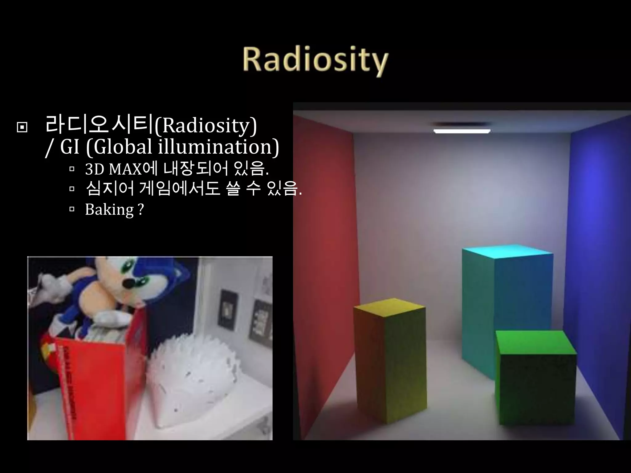    라디오시티(Radiosity)
    / GI (Global illumination)
       3D MAX에 내장되어 있음.
       심지어 게임에서도 쓸 수 있음.
       Baking ?
 