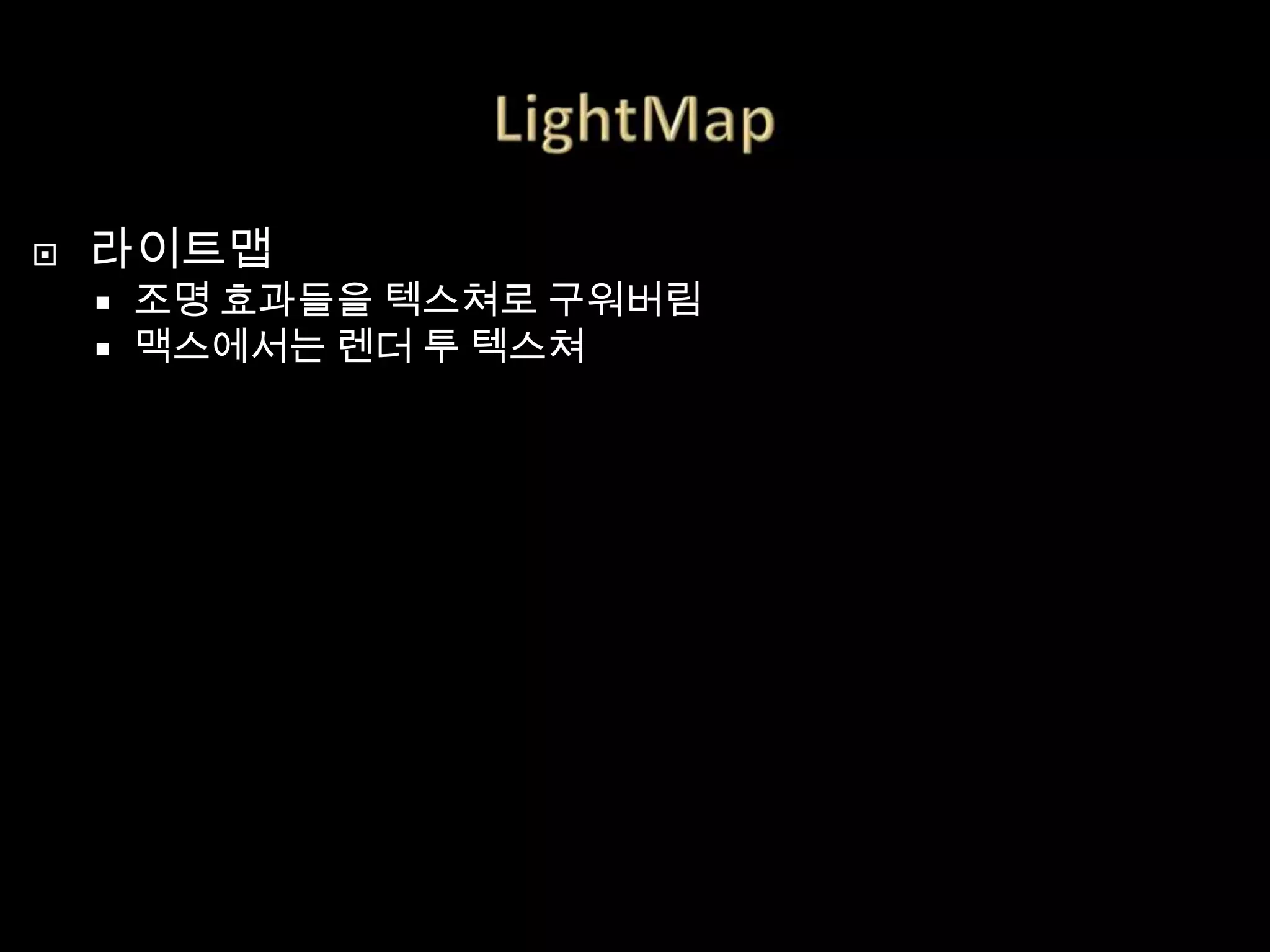    라이트맵
       조명 효과들을 텍스쳐로 구워버림
       맥스에서는 렌더 투 텍스쳐
 